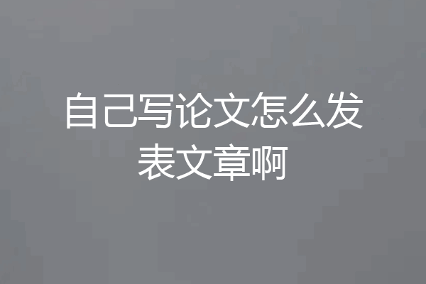 自己写论文怎么发表文章啊