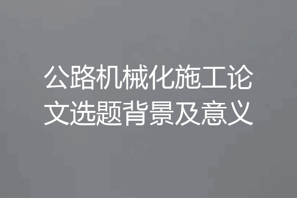 公路机械化施工论文选题背景及意义