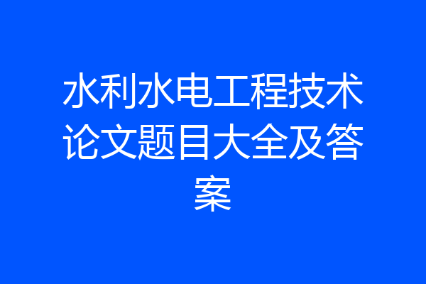 水利水电工程技术论文题目大全及答案
