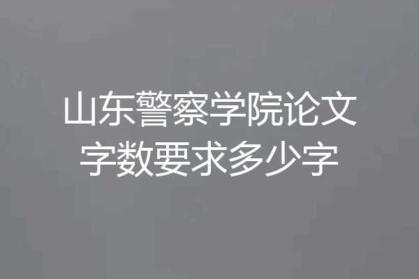 山东警察学院论文字数要求多少字