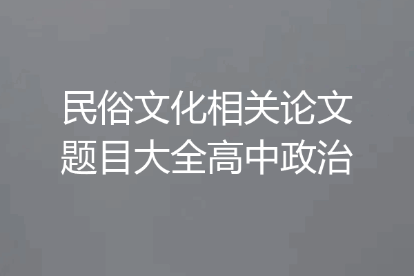 民俗文化相关论文题目大全高中政治
