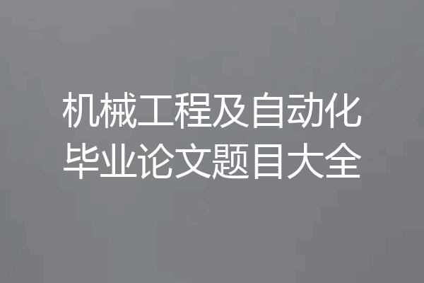 机械工程及自动化毕业论文题目大全