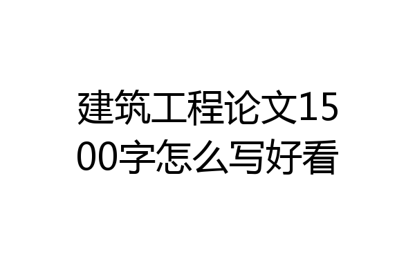建筑工程论文1500字怎么写好看