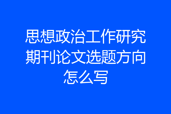 思想政治工作研究期刊论文选题方向怎么写