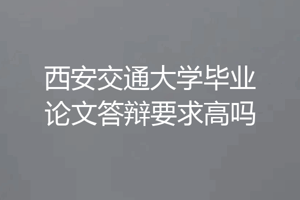 西安交通大学毕业论文答辩要求高吗