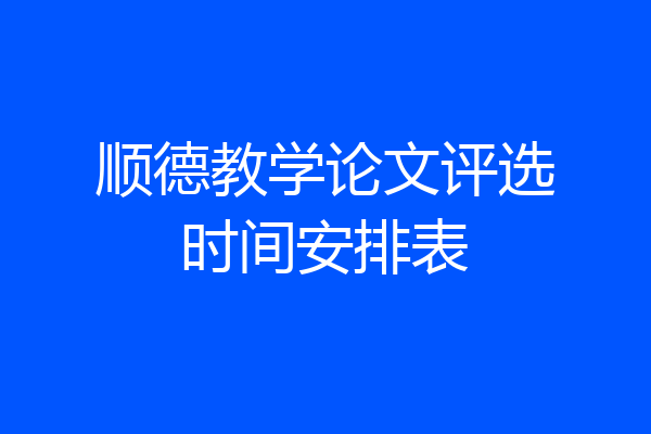 顺德教学论文评选时间安排表