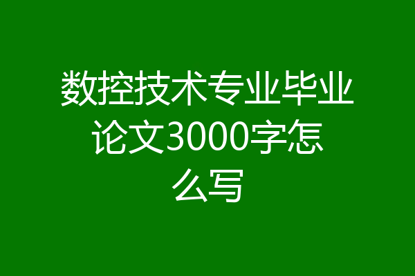 数控技术专业毕业论文3000字怎么写