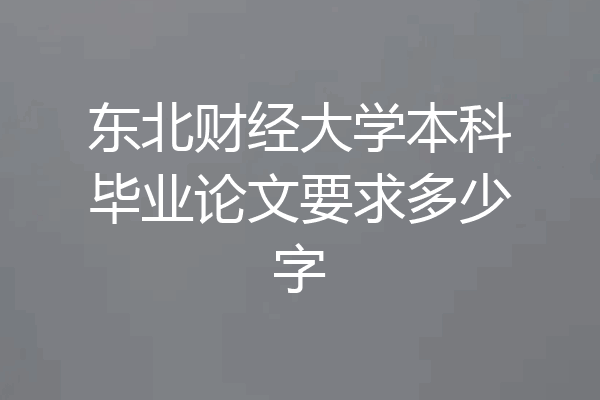 东北财经大学本科毕业论文要求多少字