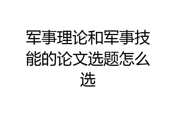 军事理论和军事技能的论文选题怎么选
