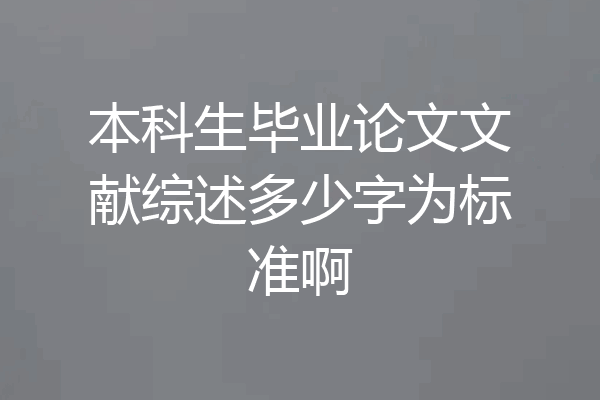 本科生毕业论文文献综述多少字为标准啊
