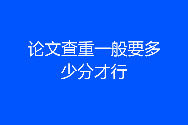 论文查重一般要多少分才行
