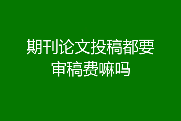 期刊论文投稿都要审稿费嘛吗