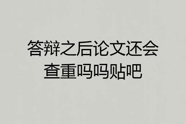 答辩之后论文还会查重吗吗贴吧