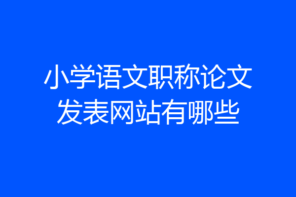 小学语文职称论文发表网站有哪些