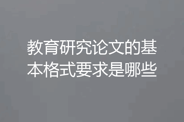 教育研究论文的基本格式要求是哪些