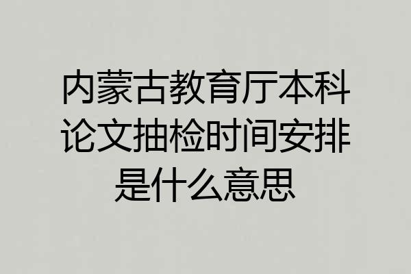 内蒙古教育厅本科论文抽检时间安排是什么意思