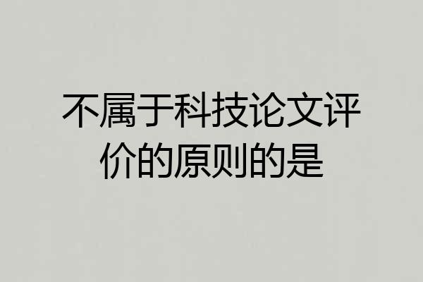 不属于科技论文评价的原则的是