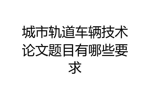 城市轨道车辆技术论文题目有哪些要求