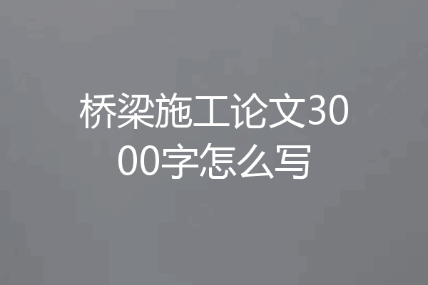 桥梁施工论文3000字怎么写