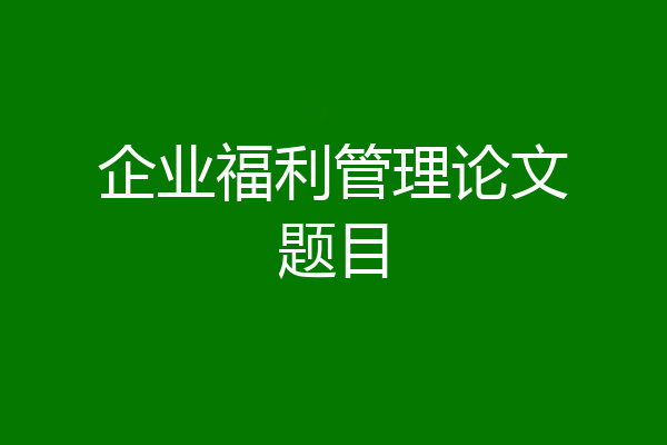 企业福利管理论文题目