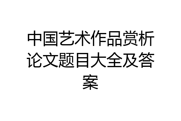 中国艺术作品赏析论文题目大全及答案