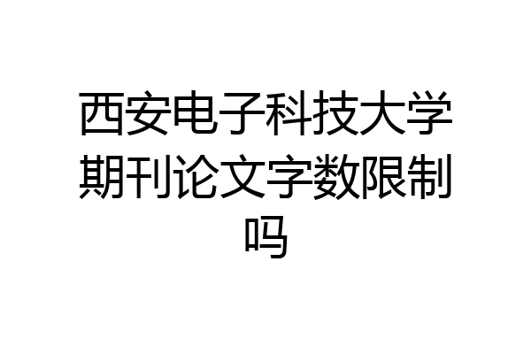 西安电子科技大学期刊论文字数限制吗