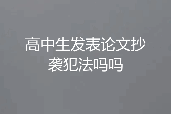 高中生发表论文抄袭犯法吗吗