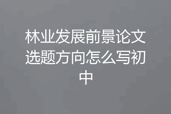 林业发展前景论文选题方向怎么写初中