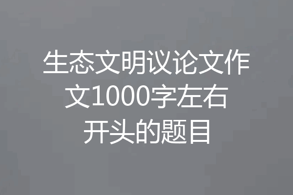生态文明议论文作文1000字左右开头的题目
