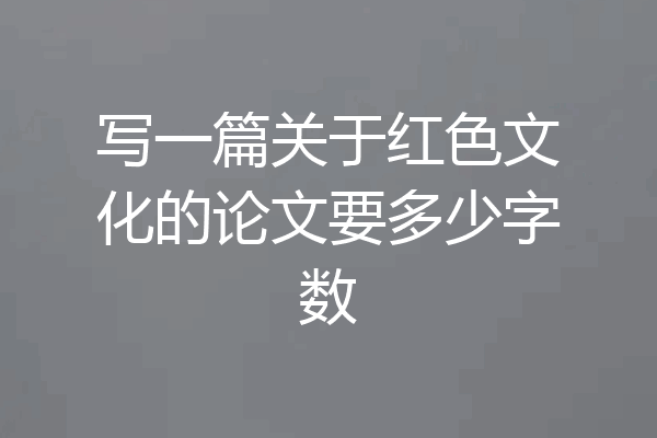 写一篇关于红色文化的论文要多少字数
