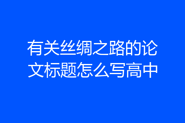 有关丝绸之路的论文标题怎么写高中