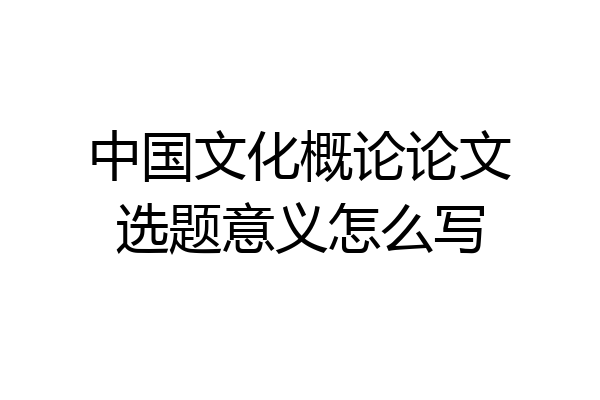 中国文化概论论文选题意义怎么写
