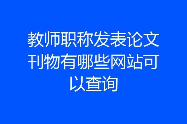 教师职称发表论文刊物有哪些网站可以查询