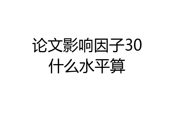 论文影响因子30什么水平算
