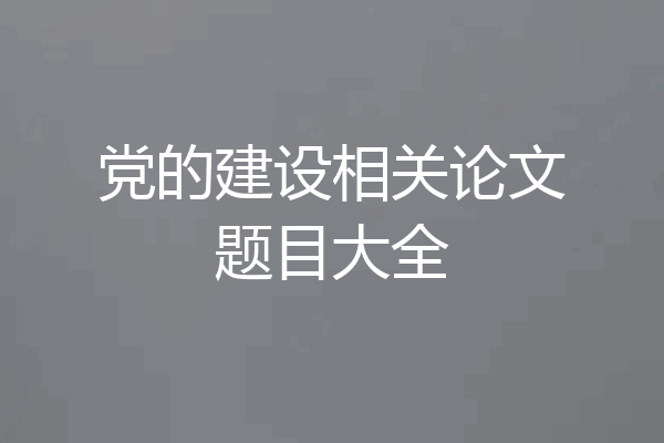 党的建设相关论文题目大全