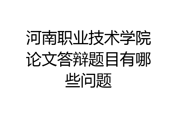 河南职业技术学院论文答辩题目有哪些问题