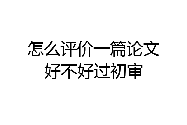 怎么评价一篇论文好不好过初审