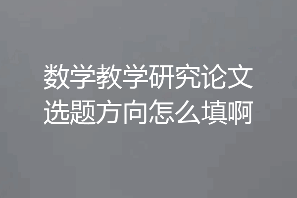 数学教学研究论文选题方向怎么填啊