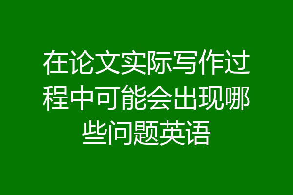在论文实际写作过程中可能会出现哪些问题英语