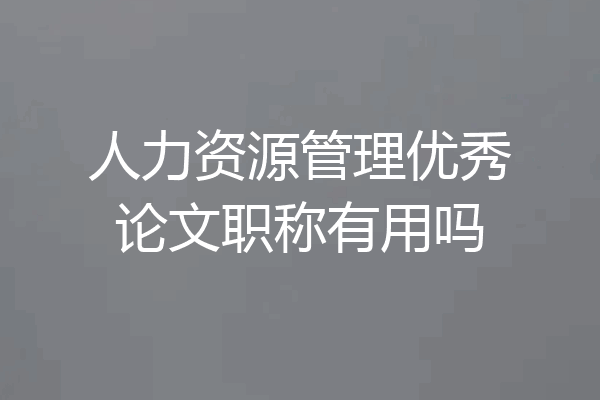 人力资源管理优秀论文职称有用吗