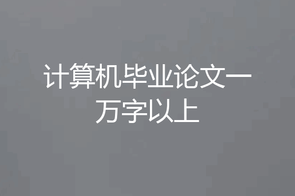 计算机毕业论文一万字以上