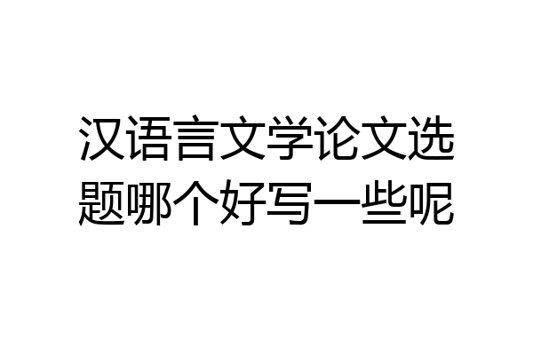汉语言文学论文选题哪个好写一些呢