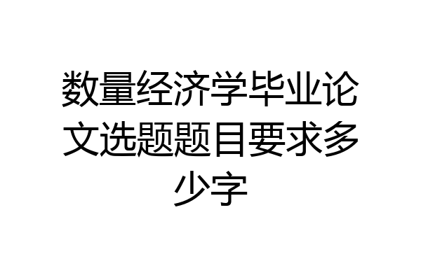 数量经济学毕业论文选题题目要求多少字