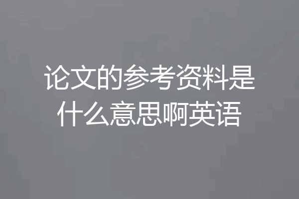 论文的参考资料是什么意思啊英语
