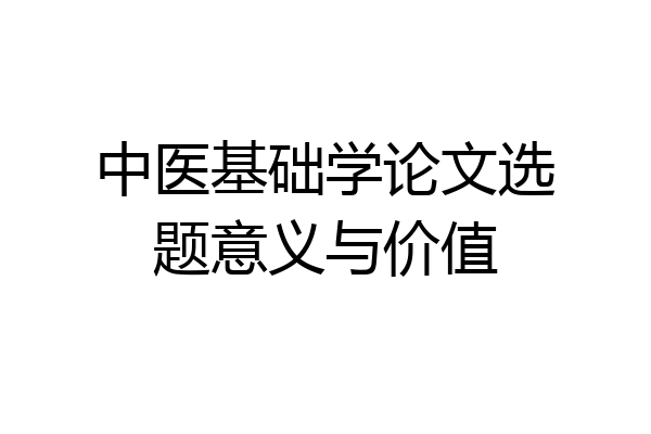 中医基础学论文选题意义与价值