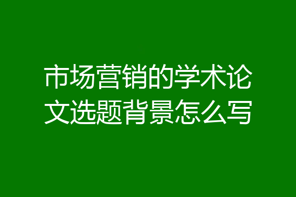 市场营销的学术论文选题背景怎么写