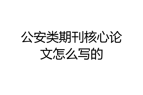 公安类期刊核心论文怎么写的