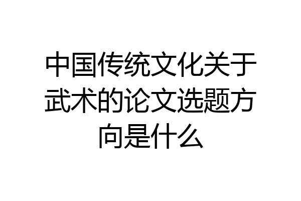 中国传统文化关于武术的论文选题方向是什么