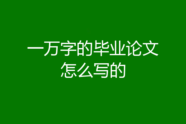 一万字的毕业论文怎么写的