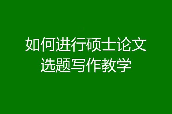 如何进行硕士论文选题写作教学